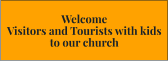Welcome  Visitors and Tourists with kids to our church