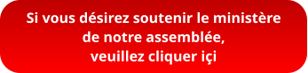 Si vous désirez soutenir le ministère  de notre assemblée,  veuillez cliquer içi
